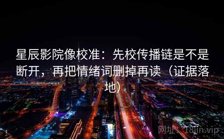 星辰影院像校准：先校传播链是不是断开，再把情绪词删掉再读（证据落地）