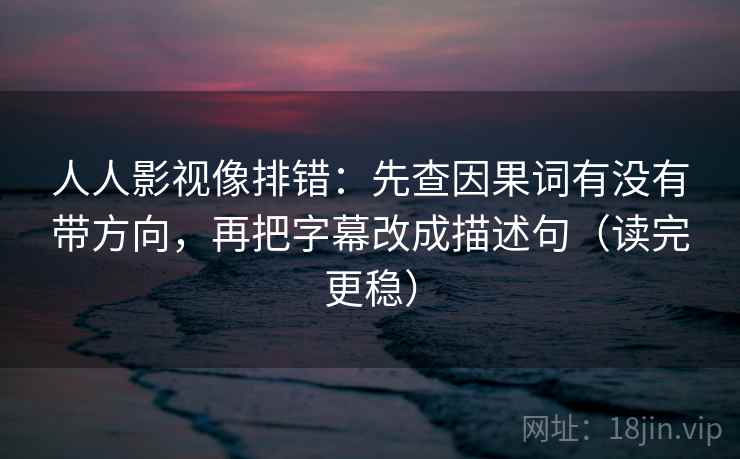人人影视像排错：先查因果词有没有带方向，再把字幕改成描述句（读完更稳）