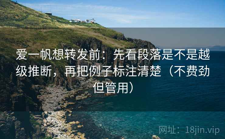 爱一帆想转发前:先看段落是不是越级推断,再把例子标注清楚(不费劲但管用) 爱一帆想转发前:先看段落是不是越级推断,再把例子标注清楚(不费劲但管用)