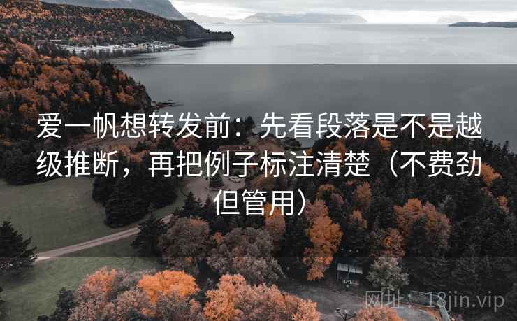 爱一帆想转发前:先看段落是不是越级推断,再把例子标注清楚(不费劲但管用) 爱一帆想转发前:先看段落是不是越级推断,再把例子标注清楚(不费劲但管用)
