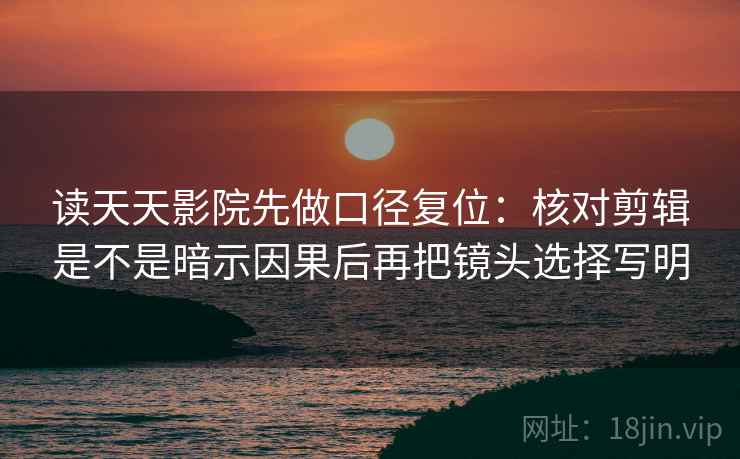 读天天影院先做口径复位：核对剪辑是不是暗示因果后再把镜头选择写明