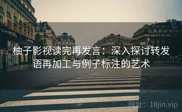 柚子影视读完再发言：深入探讨转发语再加工与例子标注的艺术