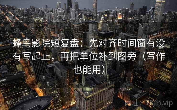 蜂鸟影院短复盘:先对齐时间窗有没有写起止,再把单位补到图旁(写作也能用) 蜂鸟影院短复盘:先对齐时间窗有没有写起止,再把单位补到图旁(写作也能用)
