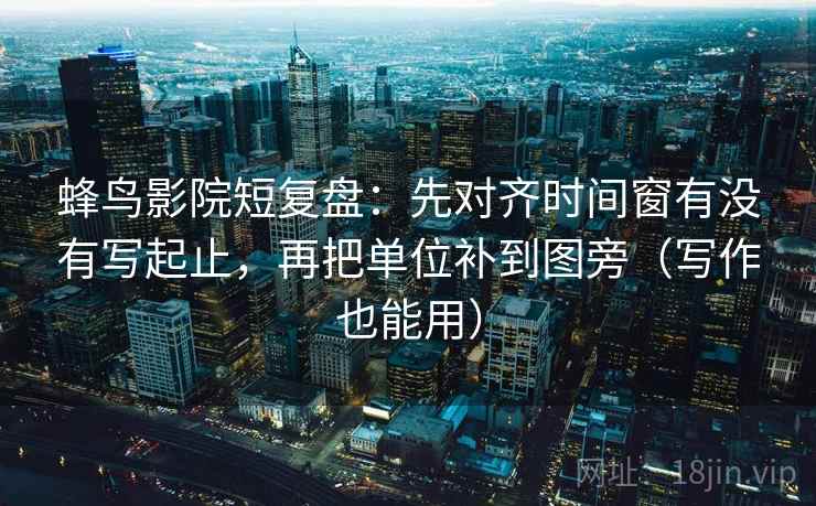 蜂鸟影院短复盘:先对齐时间窗有没有写起止,再把单位补到图旁(写作也能用) 蜂鸟影院短复盘:先对齐时间窗有没有写起止,再把单位补到图旁(写作也能用)
