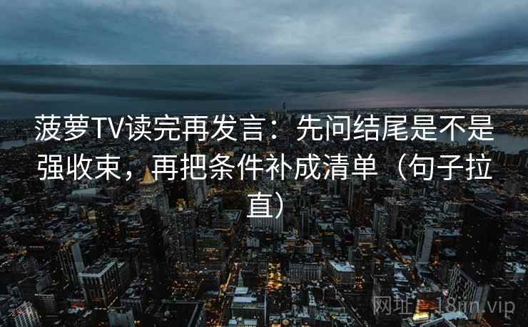 菠萝TV读完再发言：先问结尾是不是强收束，再把条件补成清单（句子拉直）