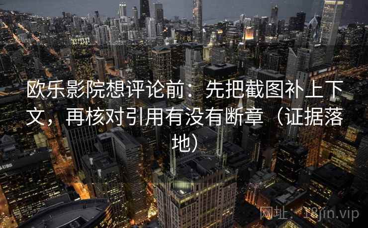 欧乐影院想评论前：先把截图补上下文，再核对引用有没有断章（证据落地）