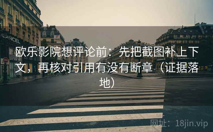 欧乐影院想评论前：先把截图补上下文，再核对引用有没有断章（证据落地）