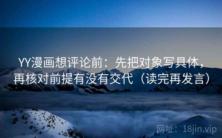 YY漫画想评论前：先把对象写具体，再核对前提有没有交代（读完再发言）