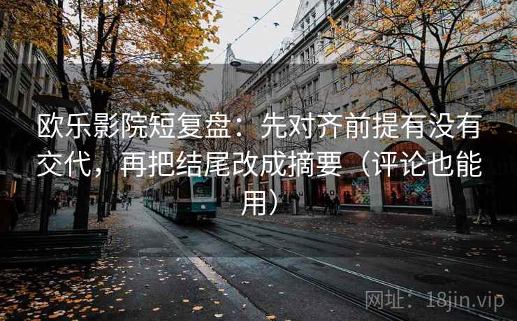 欧乐影院短复盘：先对齐前提有没有交代，再把结尾改成摘要（评论也能用）