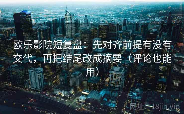 欧乐影院短复盘：先对齐前提有没有交代，再把结尾改成摘要（评论也能用）