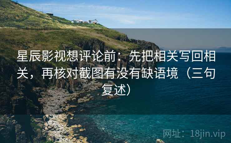 星辰影视想评论前：先把相关写回相关，再核对截图有没有缺语境（三句复述）