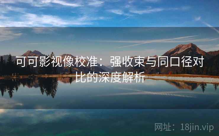 可可影视像校准：强收束与同口径对比的深度解析
