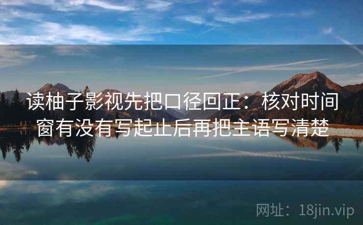 读柚子影视先把口径回正:核对时间窗有没有写起止后再把主语写清楚 读柚子影视先把口径回正:核对时间窗有没有写起止后再把主语写清楚