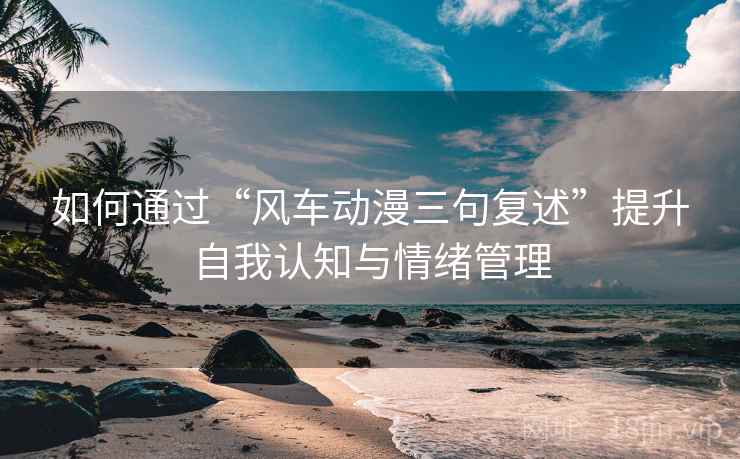 如何通过“风车动漫三句复述”提升自我认知与情绪管理 如何通过“风车动漫三句复述”提升自我认知与情绪管理
