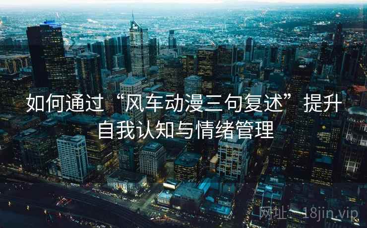 如何通过“风车动漫三句复述”提升自我认知与情绪管理 如何通过“风车动漫三句复述”提升自我认知与情绪管理