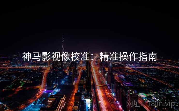 神马影视像校准:精准操作指南 神马影视像校准:精准操作指南