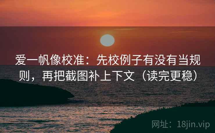 爱一帆像校准：先校例子有没有当规则，再把截图补上下文（读完更稳）
