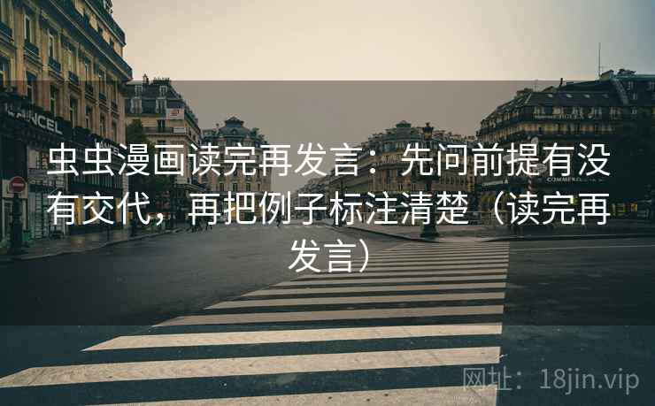 虫虫漫画读完再发言:先问前提有没有交代,再把例子标注清楚(读完再发言) 虫虫漫画读完再发言:先问前提有没有交代,再把例子标注清楚(读完再发言)