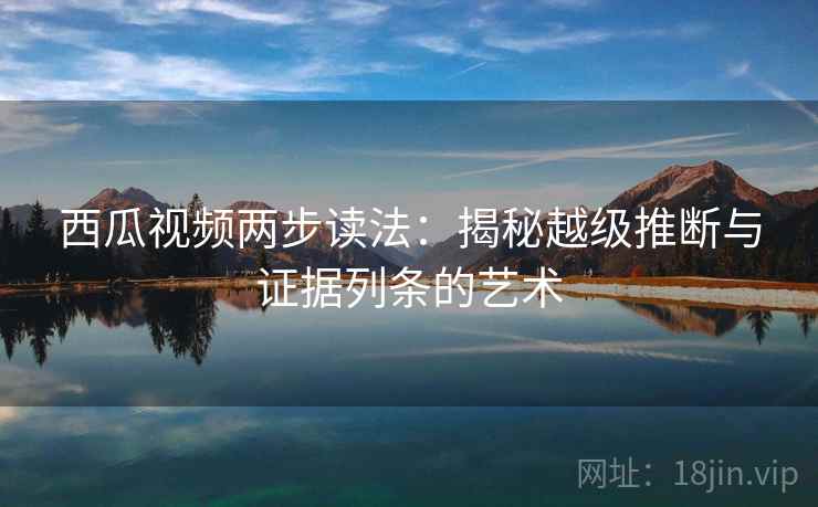 西瓜视频两步读法：揭秘越级推断与证据列条的艺术