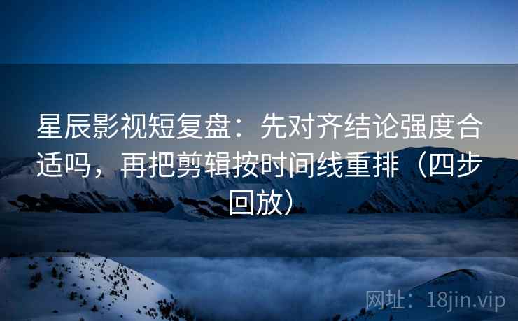 星辰影视短复盘：先对齐结论强度合适吗，再把剪辑按时间线重排（四步回放）