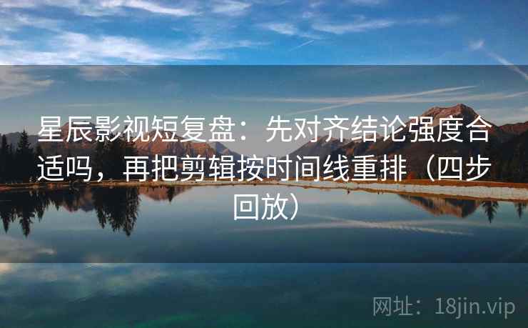 星辰影视短复盘：先对齐结论强度合适吗，再把剪辑按时间线重排（四步回放）