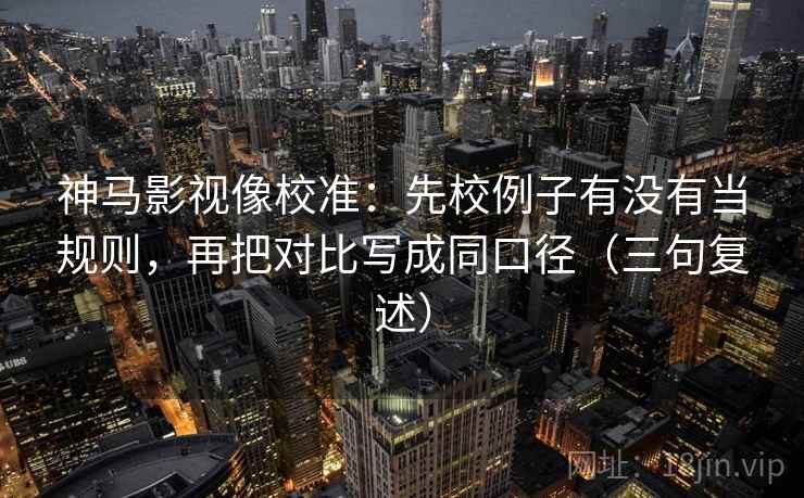神马影视像校准:先校例子有没有当规则,再把对比写成同口径(三句复述) 神马影视像校准:先校例子有没有当规则,再把对比写成同口径(三句复述)