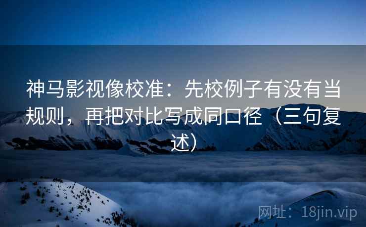 神马影视像校准:先校例子有没有当规则,再把对比写成同口径(三句复述) 神马影视像校准:先校例子有没有当规则,再把对比写成同口径(三句复述)