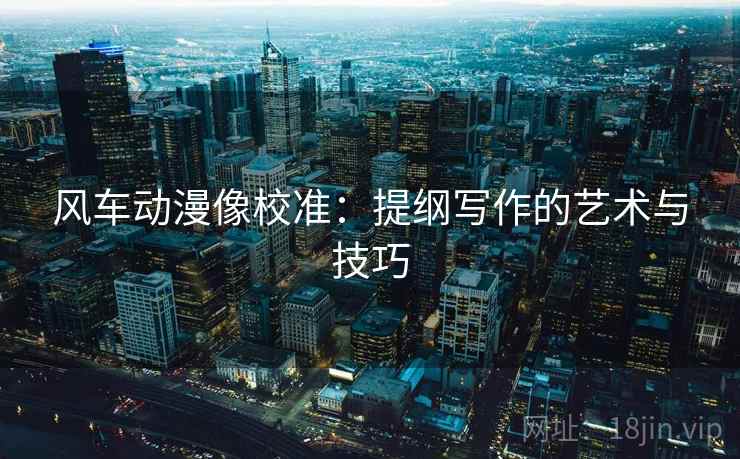 风车动漫像校准：提纲写作的艺术与技巧