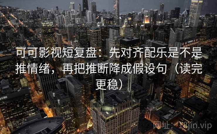 可可影视短复盘：先对齐配乐是不是推情绪，再把推断降成假设句（读完更稳）