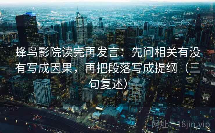 蜂鸟影院读完再发言：先问相关有没有写成因果，再把段落写成提纲（三句复述）