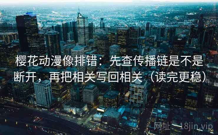 樱花动漫像排错：先查传播链是不是断开，再把相关写回相关（读完更稳）