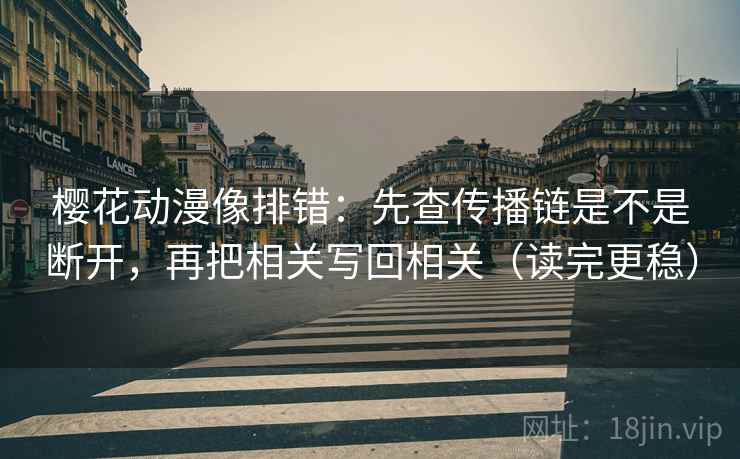 樱花动漫像排错：先查传播链是不是断开，再把相关写回相关（读完更稳）