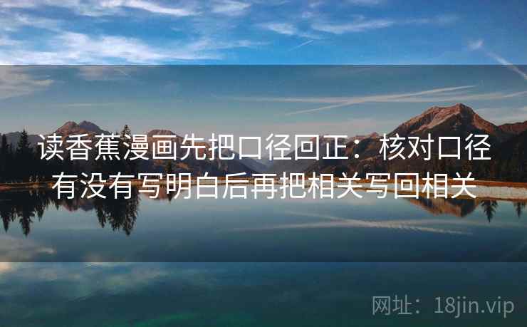 读香蕉漫画先把口径回正：核对口径有没有写明白后再把相关写回相关