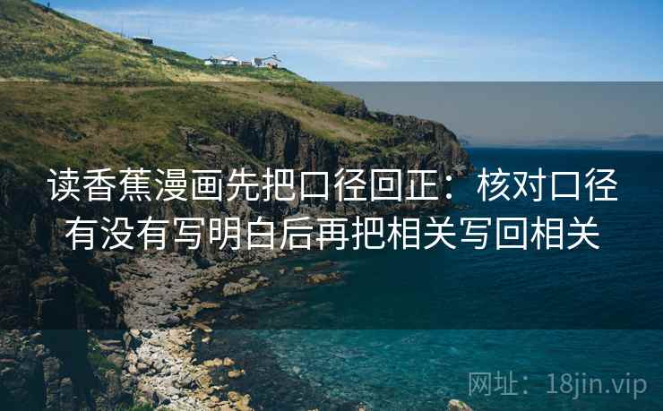 读香蕉漫画先把口径回正：核对口径有没有写明白后再把相关写回相关