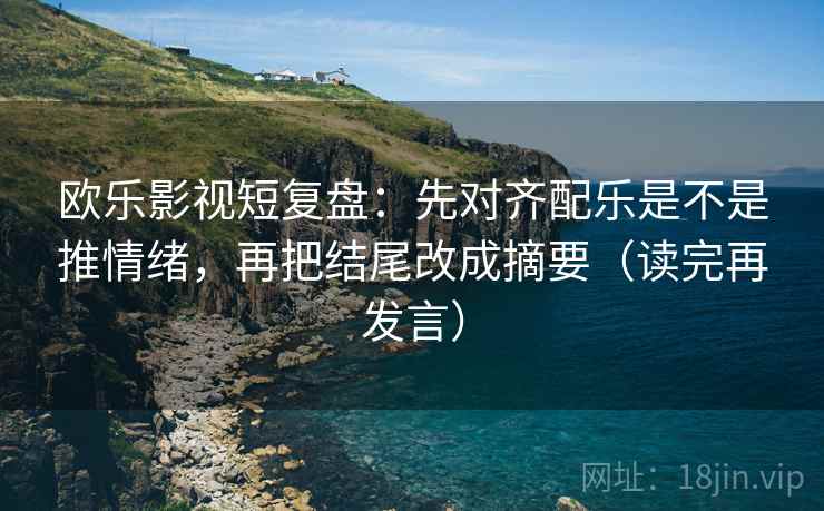 欧乐影视短复盘：先对齐配乐是不是推情绪，再把结尾改成摘要（读完再发言）