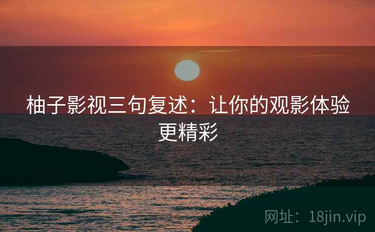 柚子影视三句复述:让你的观影体验更精彩 柚子影视三句复述:让你的观影体验更精彩
