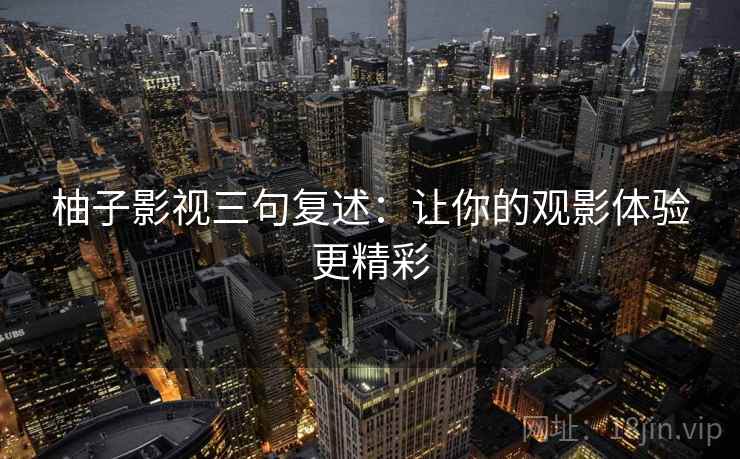 柚子影视三句复述:让你的观影体验更精彩 柚子影视三句复述:让你的观影体验更精彩