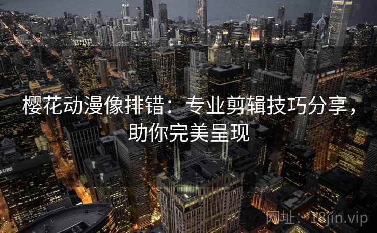 樱花动漫像排错：专业剪辑技巧分享，助你完美呈现