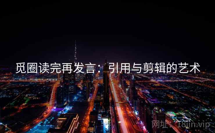 觅圈读完再发言:引用与剪辑的艺术 觅圈读完再发言:引用与剪辑的艺术