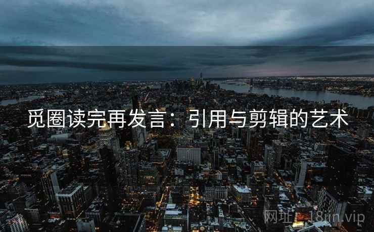 觅圈读完再发言:引用与剪辑的艺术 觅圈读完再发言:引用与剪辑的艺术