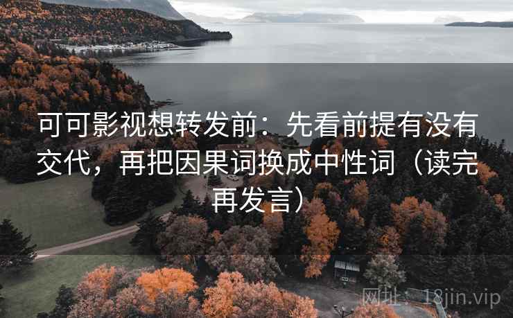 可可影视想转发前：先看前提有没有交代，再把因果词换成中性词（读完再发言）
