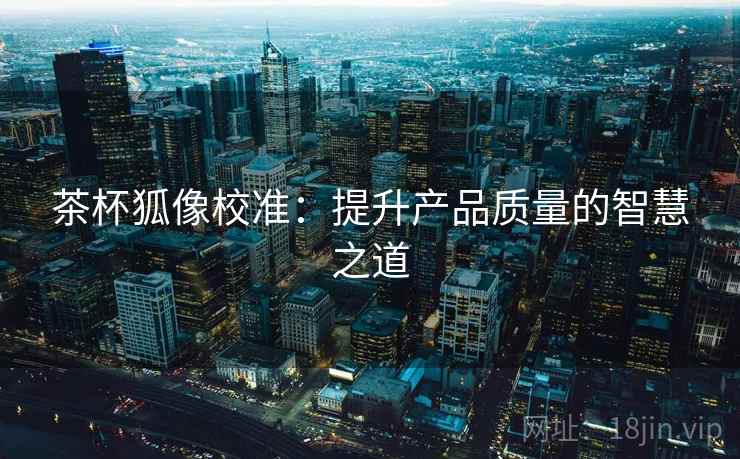茶杯狐像校准:提升产品质量的智慧之道 茶杯狐像校准:提升产品质量的智慧之道