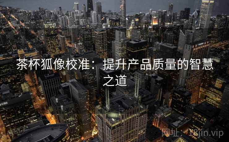 茶杯狐像校准:提升产品质量的智慧之道 茶杯狐像校准:提升产品质量的智慧之道