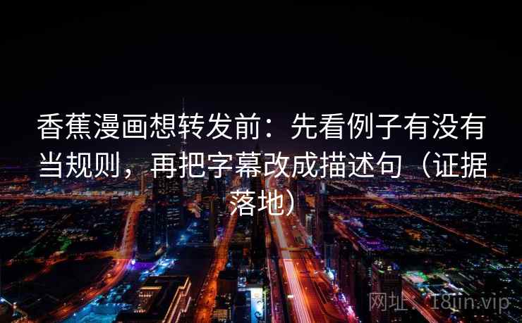 香蕉漫画想转发前：先看例子有没有当规则，再把字幕改成描述句（证据落地）