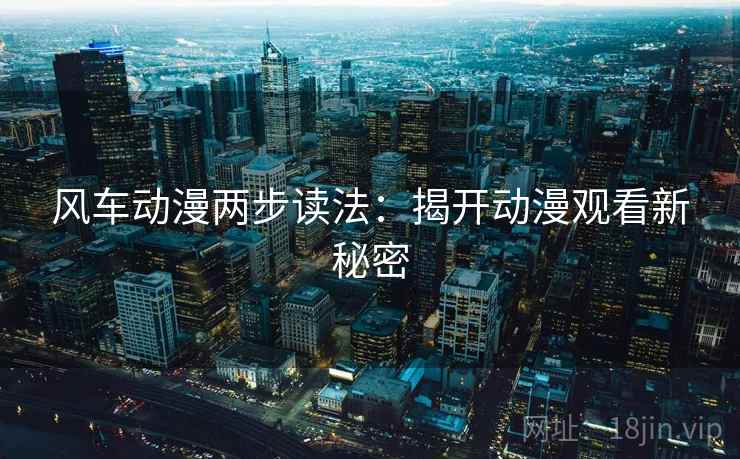 风车动漫两步读法:揭开动漫观看新秘密 风车动漫两步读法:揭开动漫观看新秘密