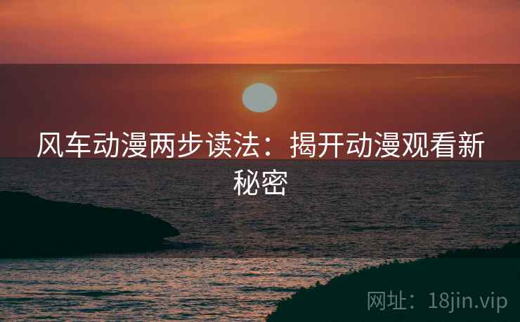 风车动漫两步读法:揭开动漫观看新秘密 风车动漫两步读法:揭开动漫观看新秘密