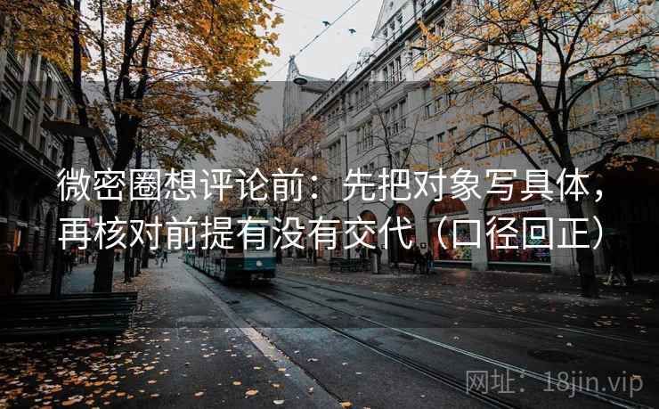 微密圈想评论前:先把对象写具体,再核对前提有没有交代(口径回正) 微密圈想评论前:先把对象写具体,再核对前提有没有交代(口径回正)