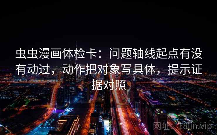 虫虫漫画体检卡：问题轴线起点有没有动过，动作把对象写具体，提示证据对照