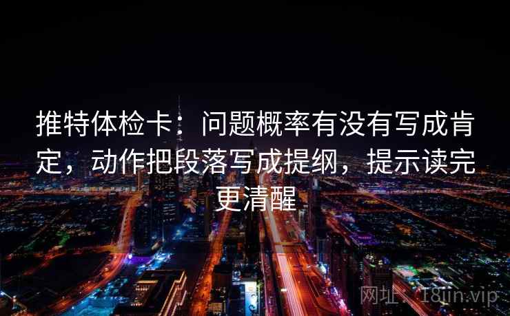 推特体检卡:问题概率有没有写成肯定,动作把段落写成提纲,提示读完更清醒 推特体检卡:问题概率有没有写成肯定,动作把段落写成提纲,提示读完更清醒