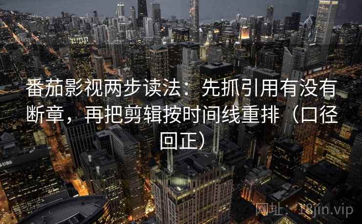 番茄影视两步读法：先抓引用有没有断章，再把剪辑按时间线重排（口径回正）